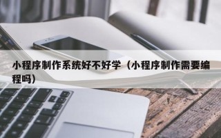 重庆小程序制作系统好不好学（小程序制作需要编程吗）
