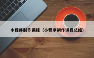 重庆小程序制作课程（小程序制作课程总结）