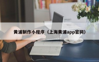 重庆黄浦制作小程序（上海黄浦app官网）