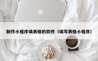 重庆制作小程序填表格的软件（填写表格小程序）