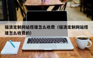 重庆福清定制网站搭建怎么收费（福清定制网站搭建怎么收费的）