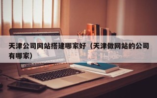 重庆天津公司网站搭建哪家好（天津做网站的公司有哪家）