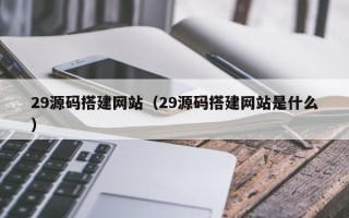 重庆29源码搭建网站（29源码搭建网站是什么）