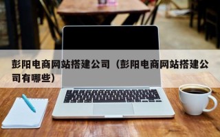 重庆彭阳电商网站搭建公司（彭阳电商网站搭建公司有哪些）
