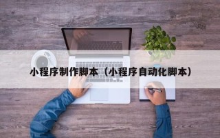 重庆小程序制作脚本（小程序自动化脚本）