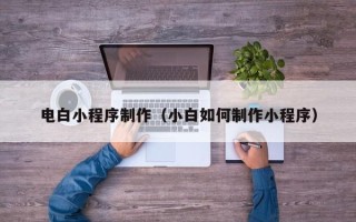 重庆电白小程序制作（小白如何制作小程序）