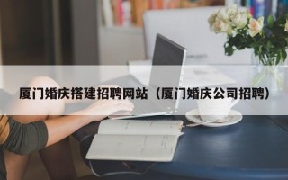重庆厦门婚庆搭建招聘网站（厦门婚庆公司招聘）