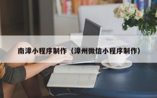 重庆南漳小程序制作（漳州微信小程序制作）