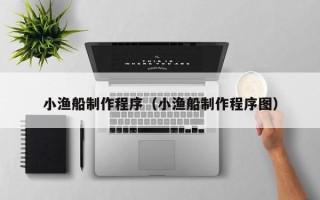 重庆小渔船制作程序（小渔船制作程序图）