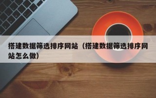 重庆搭建数据筛选排序网站（搭建数据筛选排序网站怎么做）