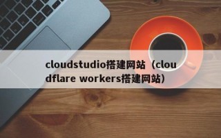 重庆cloudstudio搭建网站（cloudflare workers搭建网站）