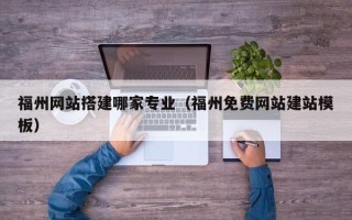 重庆福州网站搭建哪家专业（福州免费网站建站模板）