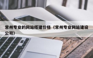 重庆常州专业的网站搭建价格（常州专业网站建设公司）