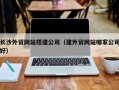 重庆长沙外贸网站搭建公司（建外贸网站哪家公司好）