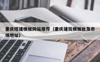 重庆搭建模板网站推荐（重庆建筑模板批发市场地址）