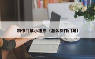 重庆制作门禁小程序（怎么制作门禁）