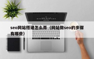 重庆seo网站搭建怎么弄（网站做seo的步骤有哪些）